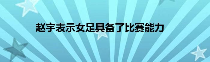 赵宇表示女足具备了比赛能力