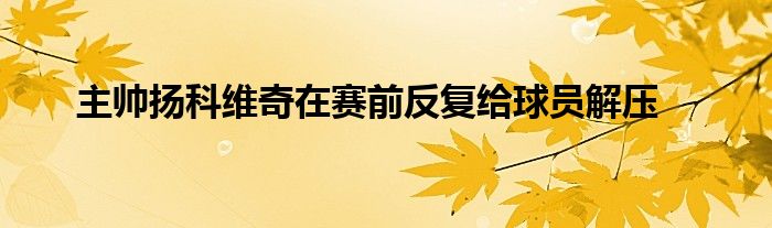 主帅扬科维奇在赛前反复给球员解压