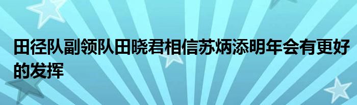 田径队副领队田晓君相信苏炳添明年会有更好的发挥
