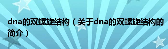 dna的双螺旋结构（关于dna的双螺旋结构的简介）