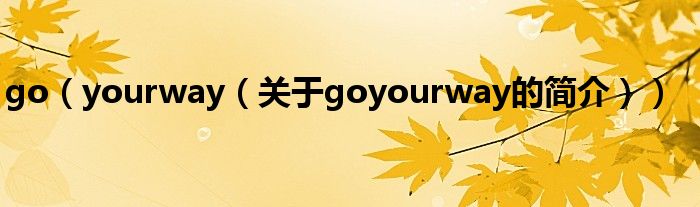 go（yourway（关于goyourway的简介））