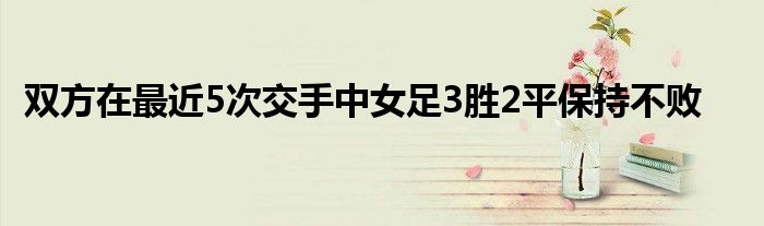 双方在最近5次交手中女足3胜2平保持不败