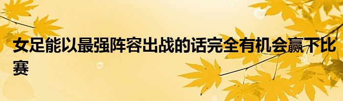 女足能以最强阵容出战的话完全有机会赢下比赛