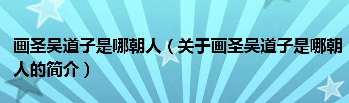 画圣吴道子是哪朝人（关于画圣吴道子是哪朝人的简介）