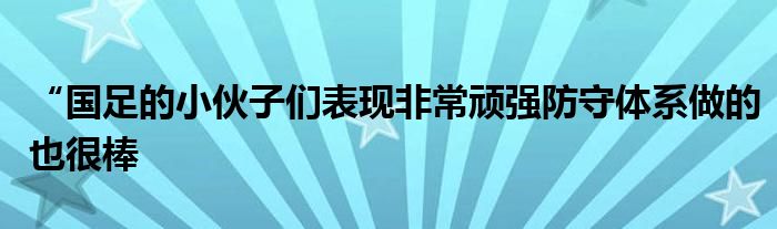 “国足的小伙子们表现非常顽强防守体系做的也很棒