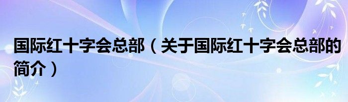 国际红十字会总部（关于国际红十字会总部的简介）