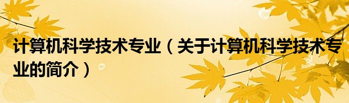 计算机科学技术专业（关于计算机科学技术专业的简介）