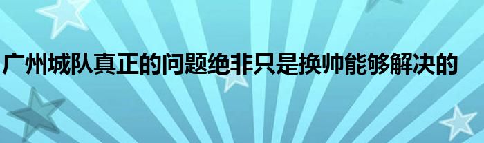 广州城队真正的问题绝非只是换帅能够解决的