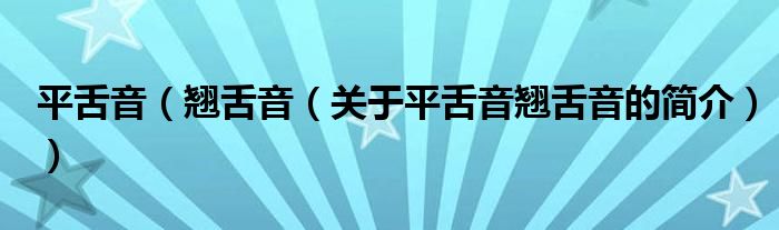平舌音（翘舌音（关于平舌音翘舌音的简介））