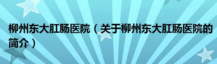 柳州东大肛肠医院（关于柳州东大肛肠医院的简介）