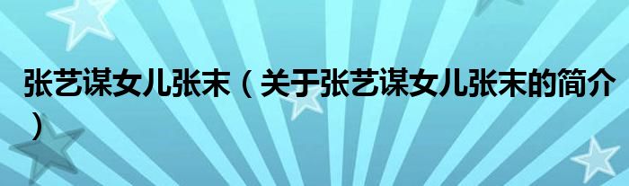 张艺谋女儿张末（关于张艺谋女儿张末的简介）