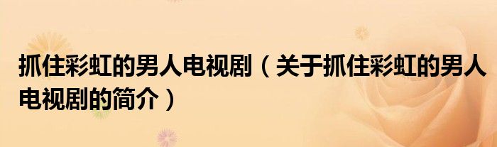 抓住彩虹的男人电视剧（关于抓住彩虹的男人电视剧的简介）