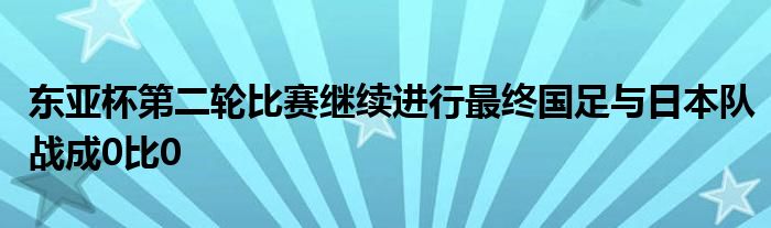 东亚杯第二轮比赛继续进行最终国足与日本队战成0比0