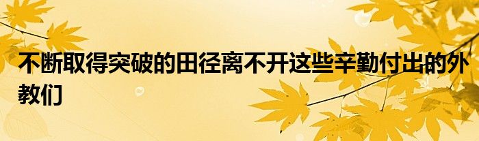 不断取得突破的田径离不开这些辛勤付出的外教们