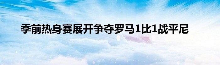 季前热身赛展开争夺罗马1比1战平尼