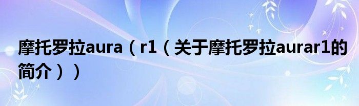 摩托罗拉aura（r1（关于摩托罗拉aurar1的简介））