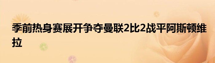 季前热身赛展开争夺曼联2比2战平阿斯顿维拉
