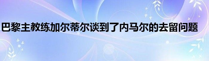 巴黎主教练加尔蒂尔谈到了内马尔的去留问题