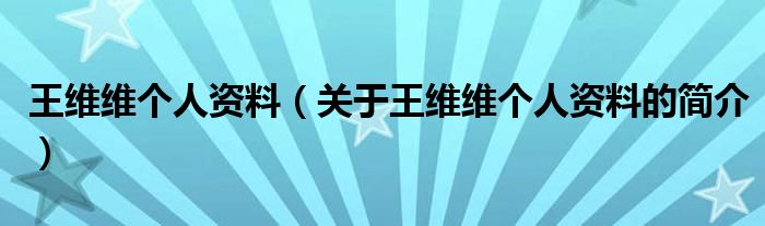王维维个人资料（关于王维维个人资料的简介）