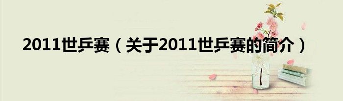 2011世乒赛（关于2011世乒赛的简介）