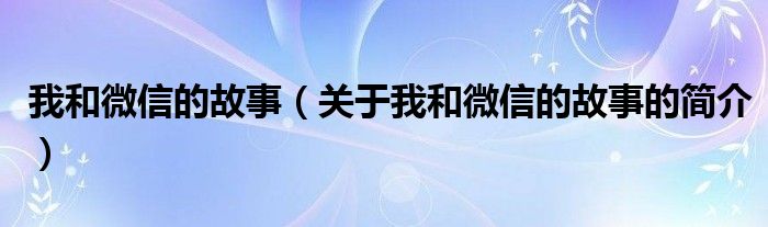 我和微信的故事（关于我和微信的故事的简介）