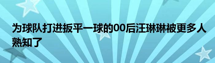 为球队打进扳平一球的00后汪琳琳被更多人熟知了