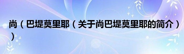 尚（巴堤莫里耶（关于尚巴堤莫里耶的简介））