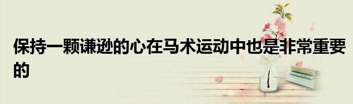 保持一颗谦逊的心在马术运动中也是非常重要的