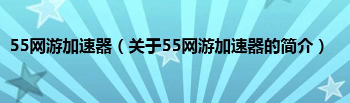 55网游加速器（关于55网游加速器的简介）