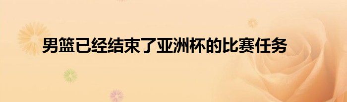 男篮已经结束了亚洲杯的比赛任务