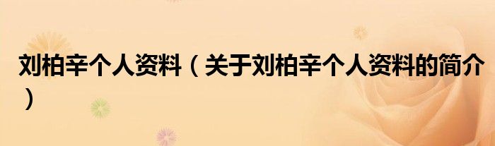 刘柏辛个人资料（关于刘柏辛个人资料的简介）