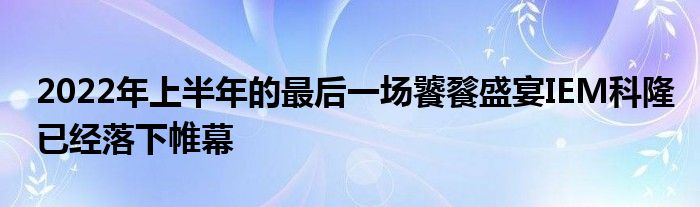 2022年上半年的最后一场饕餮盛宴IEM科隆已经落下帷幕