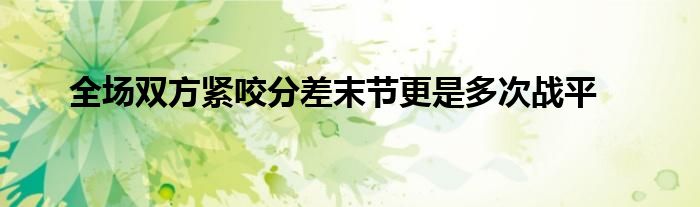 全场双方紧咬分差末节更是多次战平