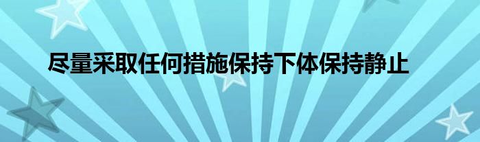 尽量采取任何措施保持下体保持静止