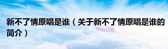 新不了情原唱是谁（关于新不了情原唱是谁的简介）