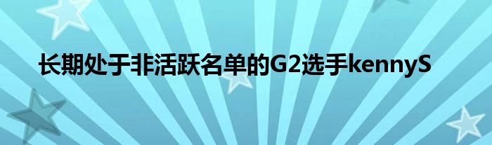 长期处于非活跃名单的G2选手kennyS