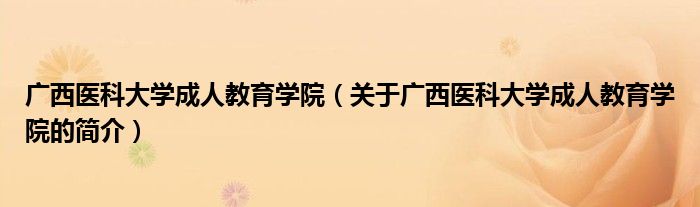 广西医科大学成人教育学院（关于广西医科大学成人教育学院的简介）