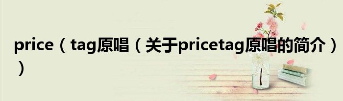 price（tag原唱（关于pricetag原唱的简介））