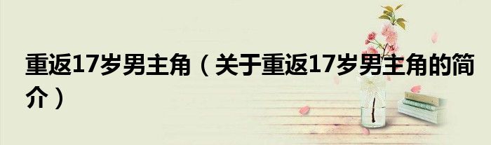 重返17岁男主角（关于重返17岁男主角的简介）