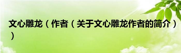 文心雕龙（作者（关于文心雕龙作者的简介））