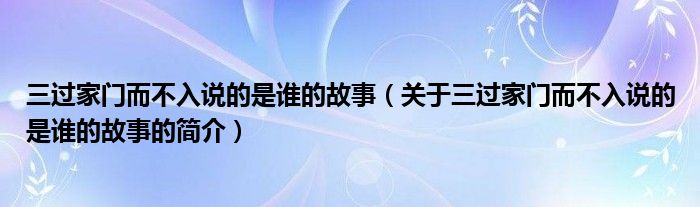 三过家门而不入说的是谁的故事（关于三过家门而不入说的是谁的故事的简介）