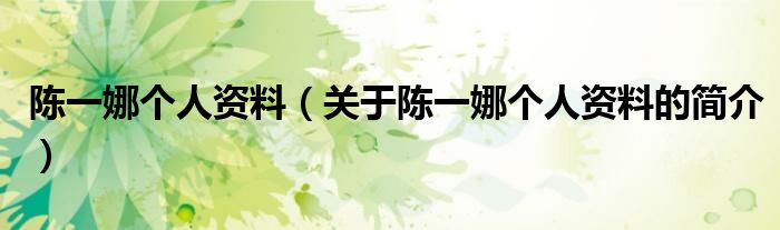 陈一娜个人资料（关于陈一娜个人资料的简介）