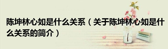 陈坤林心如是什么关系（关于陈坤林心如是什么关系的简介）