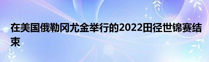 在美国俄勒冈尤金举行的2022田径世锦赛结束