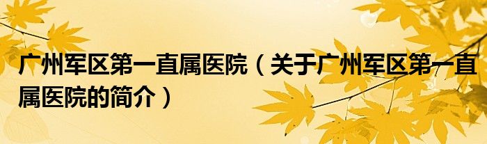 广州军区第一直属医院（关于广州军区第一直属医院的简介）