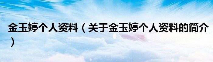 金玉婷个人资料（关于金玉婷个人资料的简介）