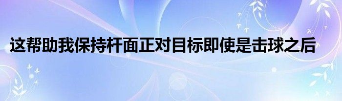 这帮助我保持杆面正对目标即使是击球之后