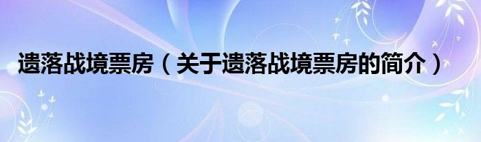 遗落战境票房（关于遗落战境票房的简介）