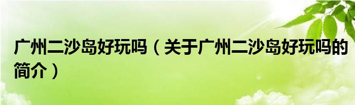 广州二沙岛好玩吗（关于广州二沙岛好玩吗的简介）