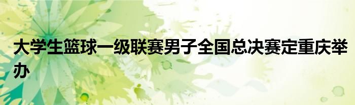 大学生篮球一级联赛男子全国总决赛定重庆举办